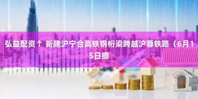弘益配资↑ 新建沪宁合高铁钢桁梁跨越沪蓉铁路（6月15日摄