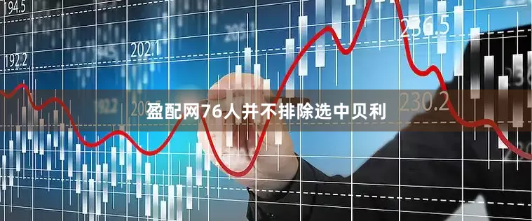 盈配网76人并不排除选中贝利