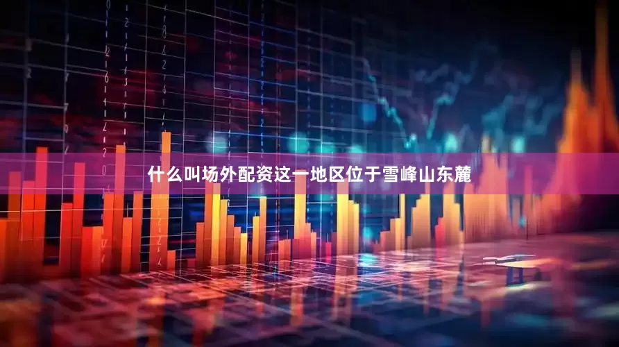 什么叫场外配资这一地区位于雪峰山东麓