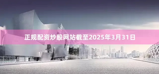 正规配资炒股网站截至2025年3月31日