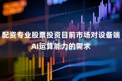 配资专业股票投资目前市场对设备端AI运算能力的需求