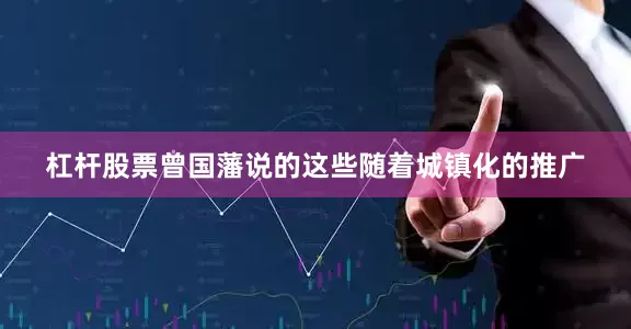 杠杆股票曾国藩说的这些随着城镇化的推广