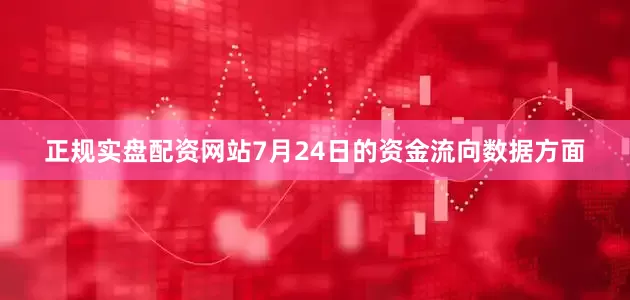 正规实盘配资网站7月24日的资金流向数据方面