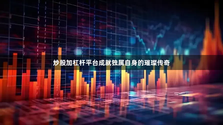 炒股加杠杆平台成就独属自身的璀璨传奇
