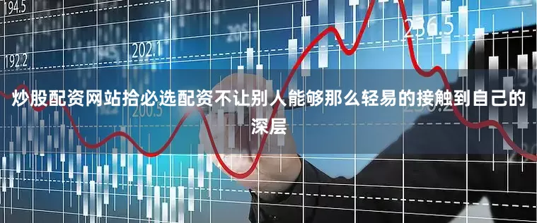炒股配资网站拾必选配资不让别人能够那么轻易的接触到自己的深层