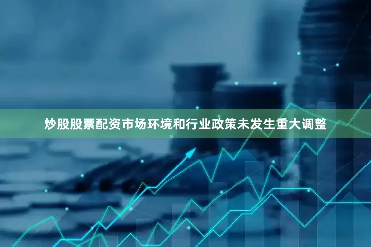 炒股股票配资市场环境和行业政策未发生重大调整