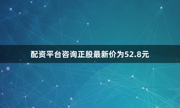 配资平台咨询正股最新价为52.8元