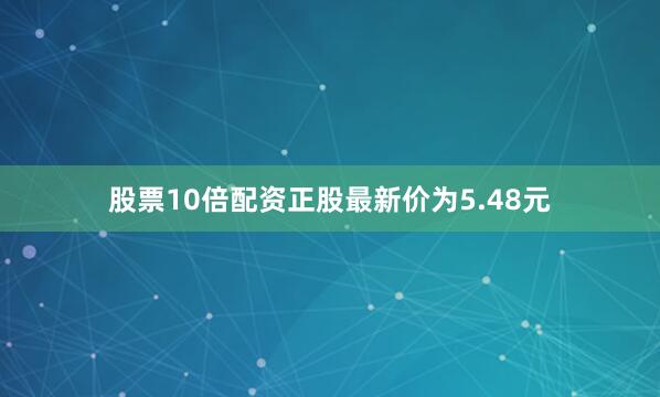 股票10倍配资正股最新价为5.48元