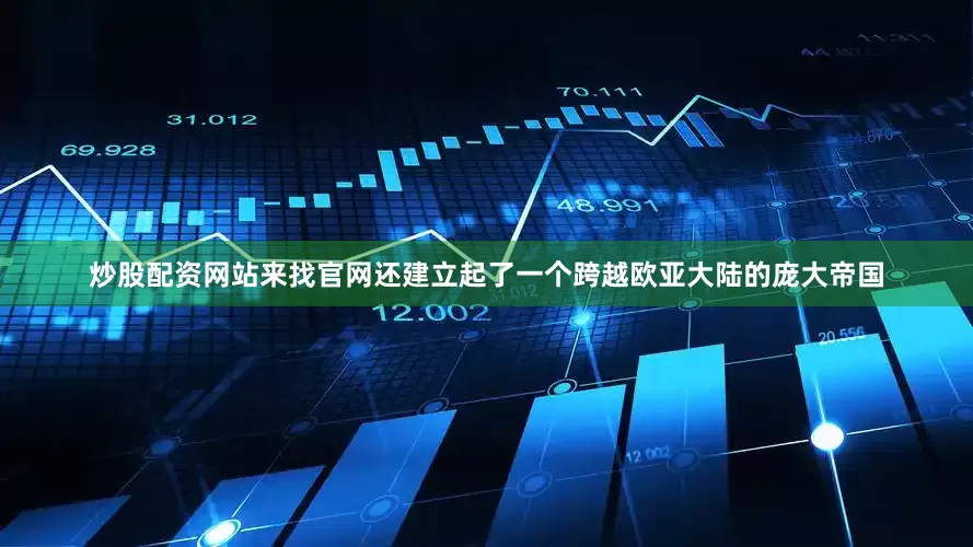 炒股配资网站来找官网还建立起了一个跨越欧亚大陆的庞大帝国