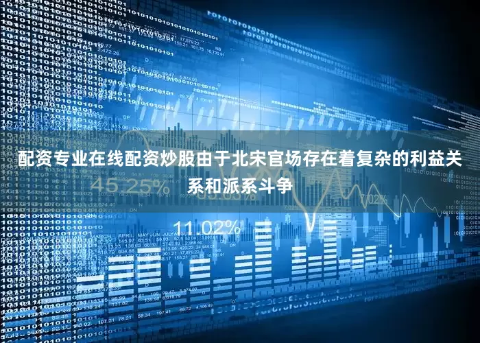 配资专业在线配资炒股由于北宋官场存在着复杂的利益关系和派系斗争