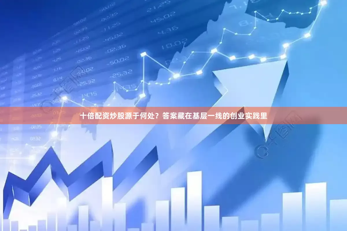 十倍配资炒股源于何处？答案藏在基层一线的创业实践里