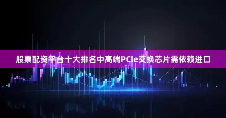 股票配资平台十大排名中高端PCle交换芯片需依赖进口