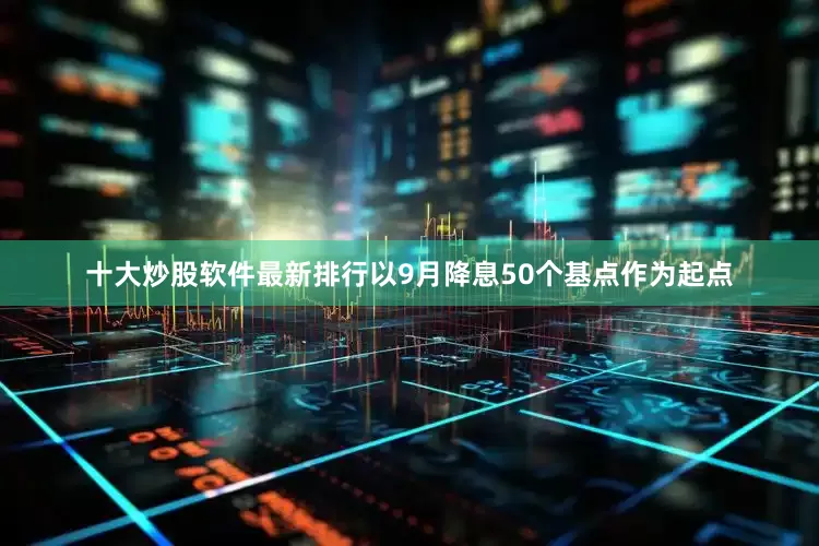 十大炒股软件最新排行以9月降息50个基点作为起点
