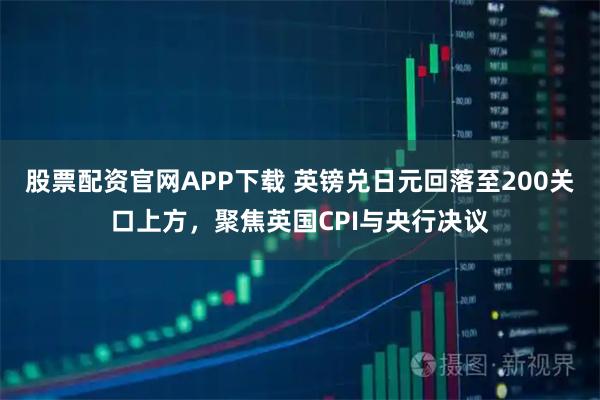股票配资官网APP下载 英镑兑日元回落至200关口上方，聚焦英国CPI与央行决议