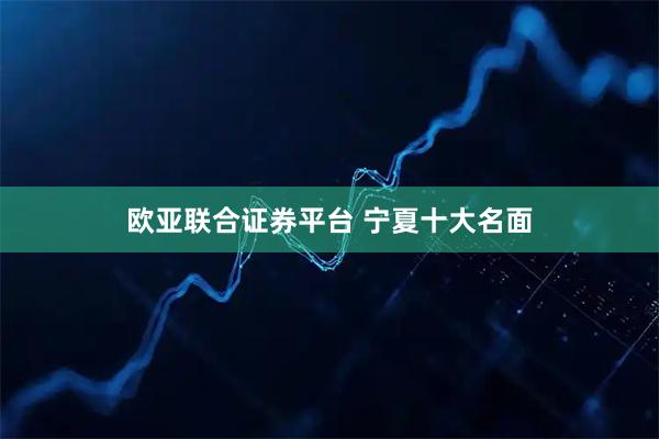 欧亚联合证券平台 宁夏十大名面