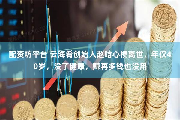 配资坊平台 云海肴创始人赵晗心梗离世，年仅40岁，没了健康，赚再多钱也没用