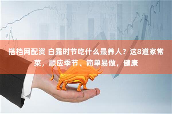 搭档网配资 白露时节吃什么最养人？这8道家常菜，顺应季节、简单易做，健康
