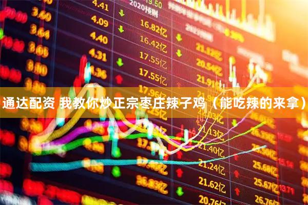 通达配资 我教你炒正宗枣庄辣子鸡（能吃辣的来拿）