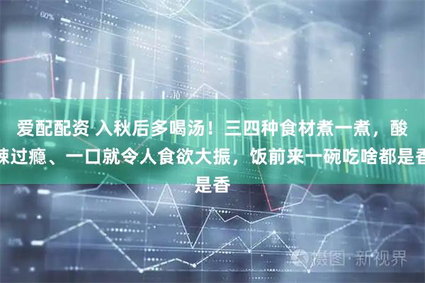 爱配配资 入秋后多喝汤！三四种食材煮一煮，酸辣过瘾、一口就令人食欲大振，饭前来一碗吃啥都是香