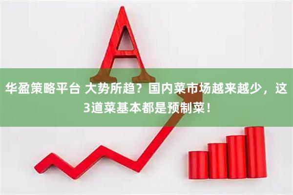 华盈策略平台 大势所趋？国内菜市场越来越少，这3道菜基本都是预制菜！