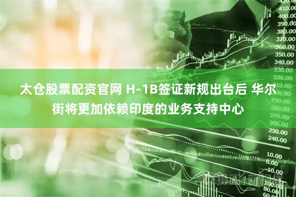 太仓股票配资官网 H-1B签证新规出台后 华尔街将更加依赖印度的业务支持中心