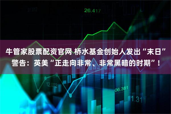 牛管家股票配资官网 桥水基金创始人发出“末日”警告：英美“正走向非常、非常黑暗的时期”！