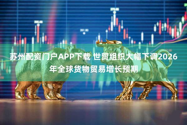 苏州配资门户APP下载 世贸组织大幅下调2026年全球货物贸易增长预期