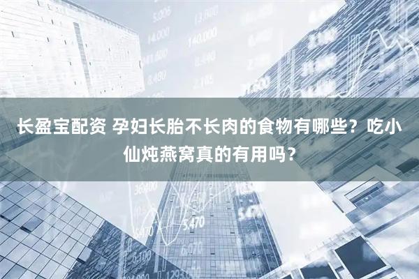 长盈宝配资 孕妇长胎不长肉的食物有哪些？吃小仙炖燕窝真的有用吗？