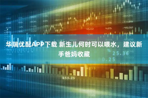 华瑞优配APP下载 新生儿何时可以喂水，建议新手爸妈收藏