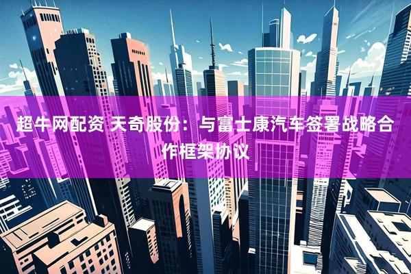 超牛网配资 天奇股份：与富士康汽车签署战略合作框架协议