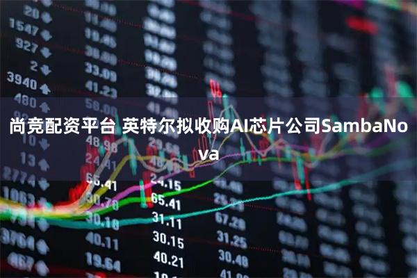 尚竞配资平台 英特尔拟收购AI芯片公司SambaNova