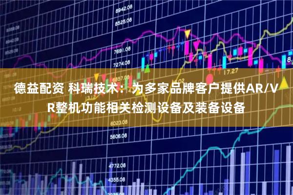 德益配资 科瑞技术：为多家品牌客户提供AR/VR整机功能相关检测设备及装备设备