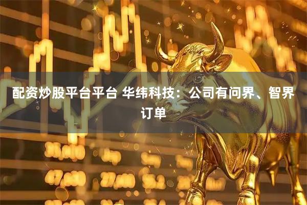 配资炒股平台平台 华纬科技：公司有问界、智界订单