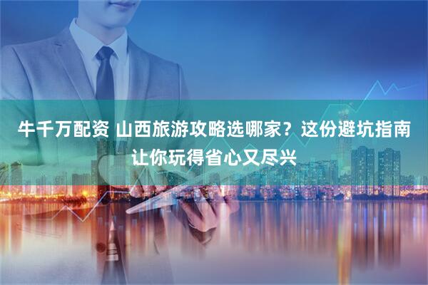 牛千万配资 山西旅游攻略选哪家？这份避坑指南让你玩得省心又尽兴