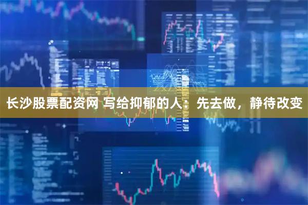 长沙股票配资网 写给抑郁的人：先去做，静待改变