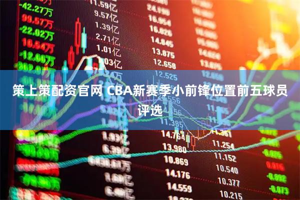 策上策配资官网 CBA新赛季小前锋位置前五球员评选