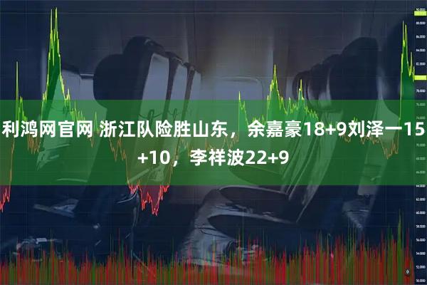利鸿网官网 浙江队险胜山东，余嘉豪18+9刘泽一15+10，李祥波22+9