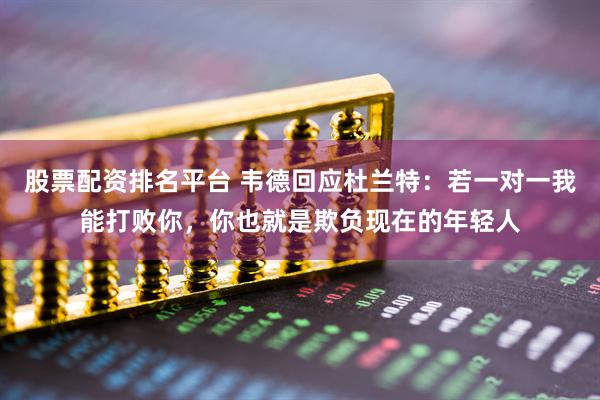 股票配资排名平台 韦德回应杜兰特：若一对一我能打败你，你也就是欺负现在的年轻人