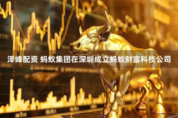 泽峰配资 蚂蚁集团在深圳成立蚂蚁财富科技公司