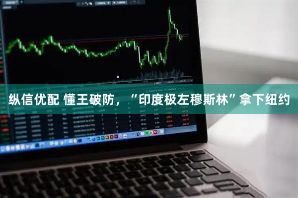 纵信优配 懂王破防，“印度极左穆斯林”拿下纽约