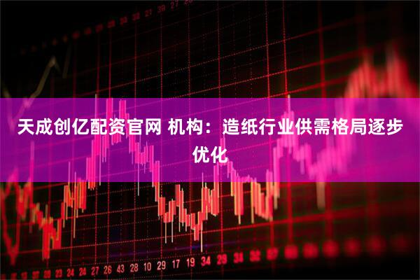 天成创亿配资官网 机构：造纸行业供需格局逐步优化
