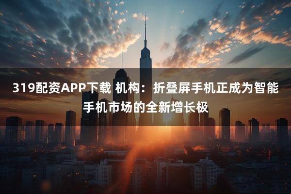 319配资APP下载 机构：折叠屏手机正成为智能手机市场的全新增长极