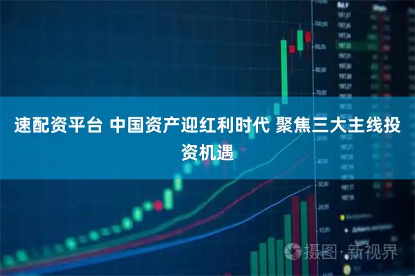 速配资平台 中国资产迎红利时代 聚焦三大主线投资机遇