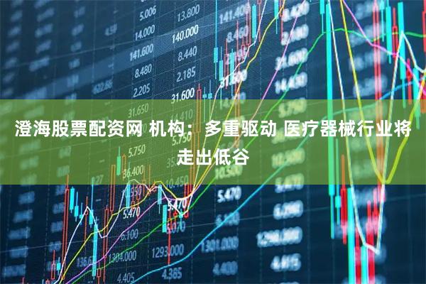澄海股票配资网 机构：多重驱动 医疗器械行业将走出低谷