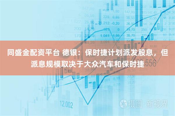 同盛金配资平台 德银：保时捷计划派发股息，但派息规模取决于大众汽车和保时捷