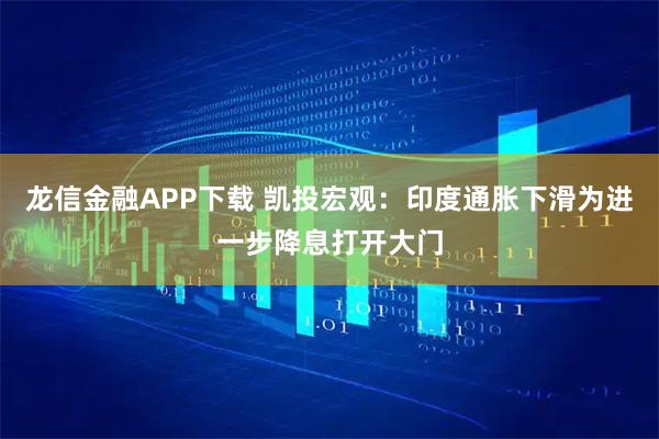 龙信金融APP下载 凯投宏观：印度通胀下滑为进一步降息打开大门