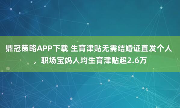 鼎冠策略APP下载 生育津贴无需结婚证直发个人 ，职场宝妈人均生育津贴超2.6万
