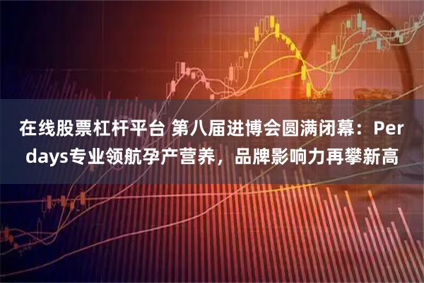 在线股票杠杆平台 第八届进博会圆满闭幕：Perdays专业领航孕产营养，品牌影响力再攀新高
