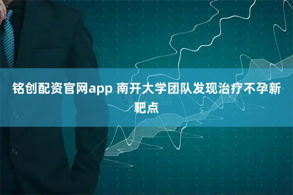 铭创配资官网app 南开大学团队发现治疗不孕新靶点