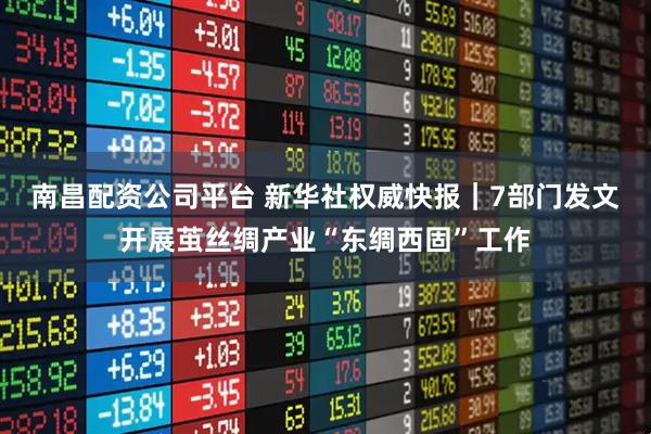 南昌配资公司平台 新华社权威快报｜7部门发文开展茧丝绸产业“东绸西固”工作